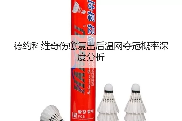 德约科维奇伤愈复出后温网夺冠概率深度分析