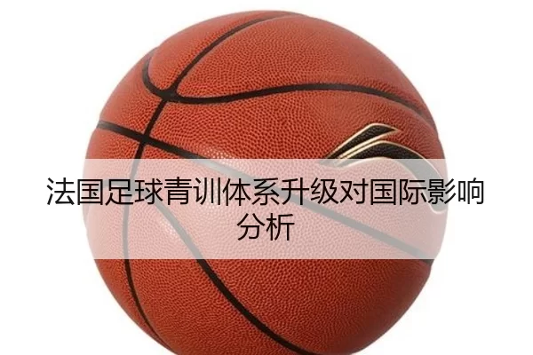 法国足球青训体系升级对国际影响分析