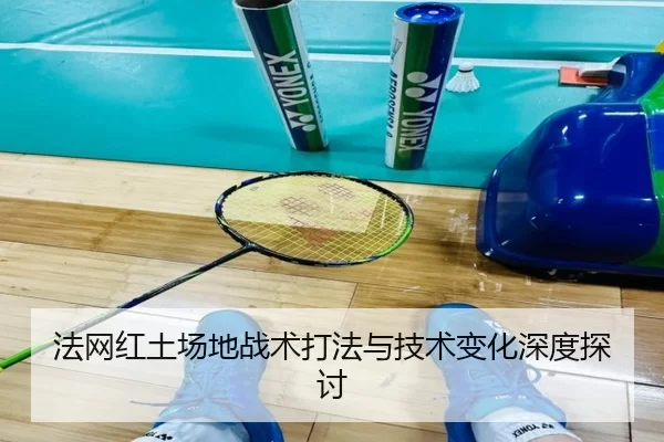 法网红土场地战术打法与技术变化深度探讨