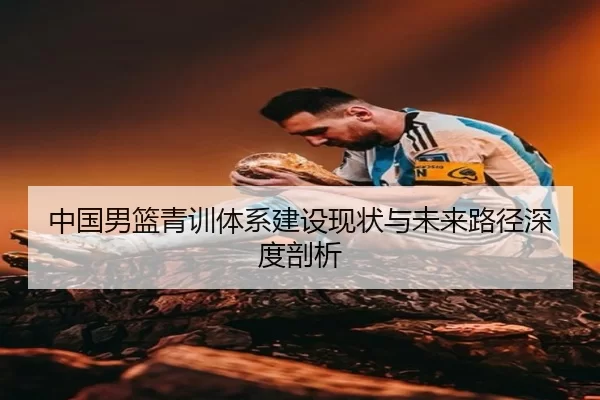 中国男篮青训体系建设现状与未来路径深度剖析